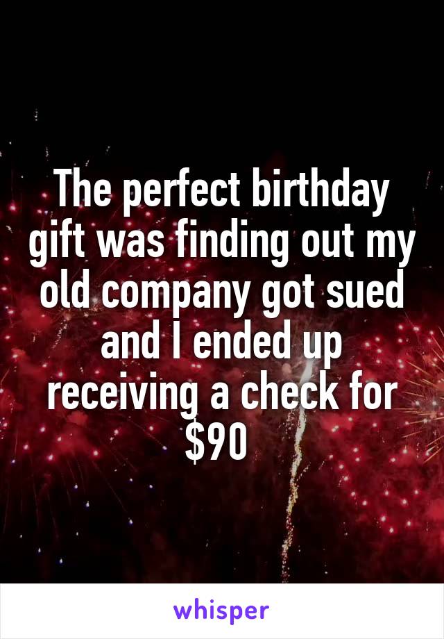 The perfect birthday gift was finding out my old company got sued and I ended up receiving a check for $90 