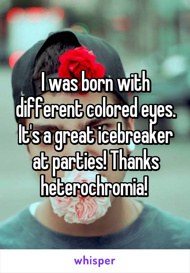 I was born with different colored eyes. It's a great icebreaker at parties! Thanks heterochromia! 