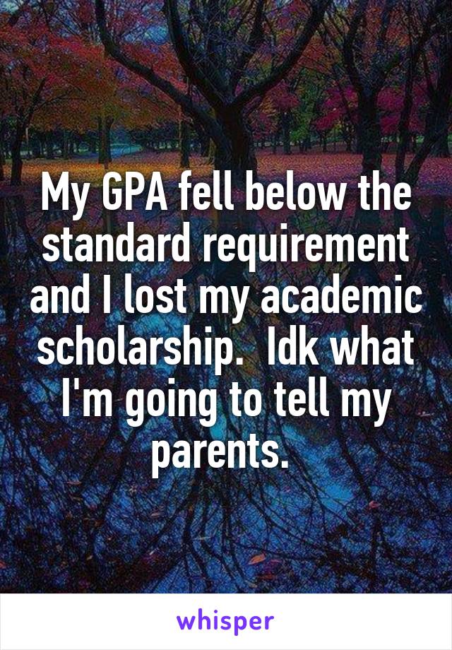 My GPA fell below the standard requirement and I lost my academic scholarship.  Idk what I'm going to tell my parents. 