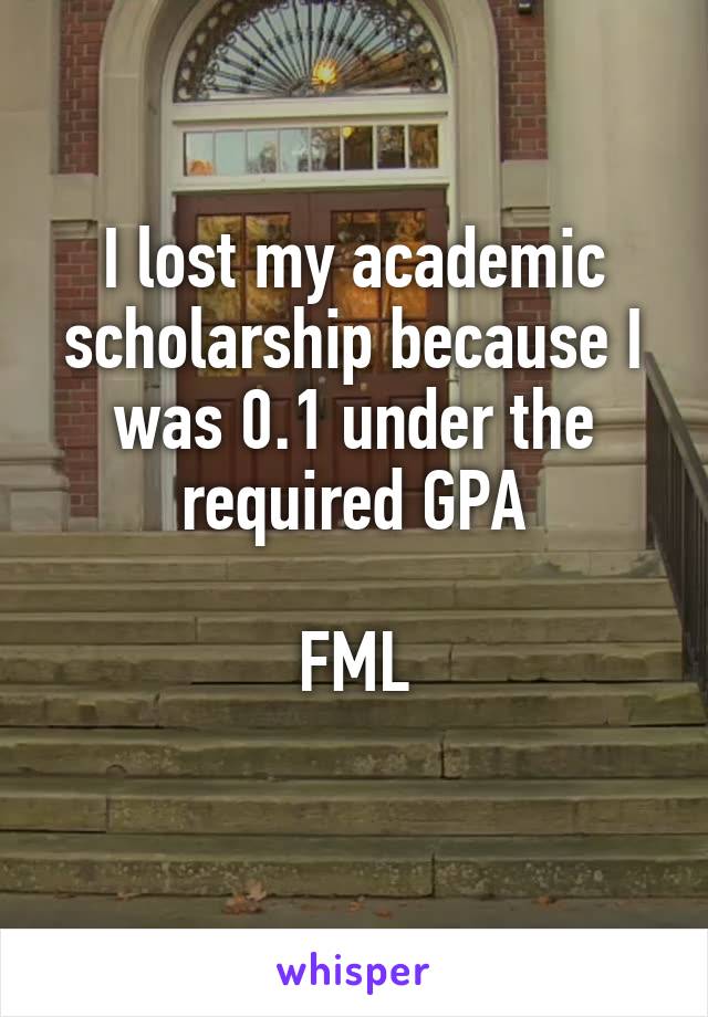 I lost my academic scholarship because I was 0.1 under the required GPA

FML
