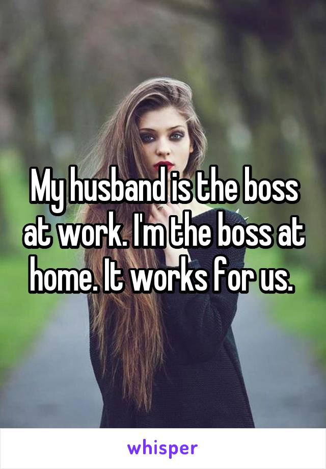 My husband is the boss at work. I'm the boss at home. It works for us. 