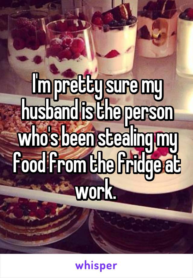I'm pretty sure my husband is the person who's been stealing my food from the fridge at work. 