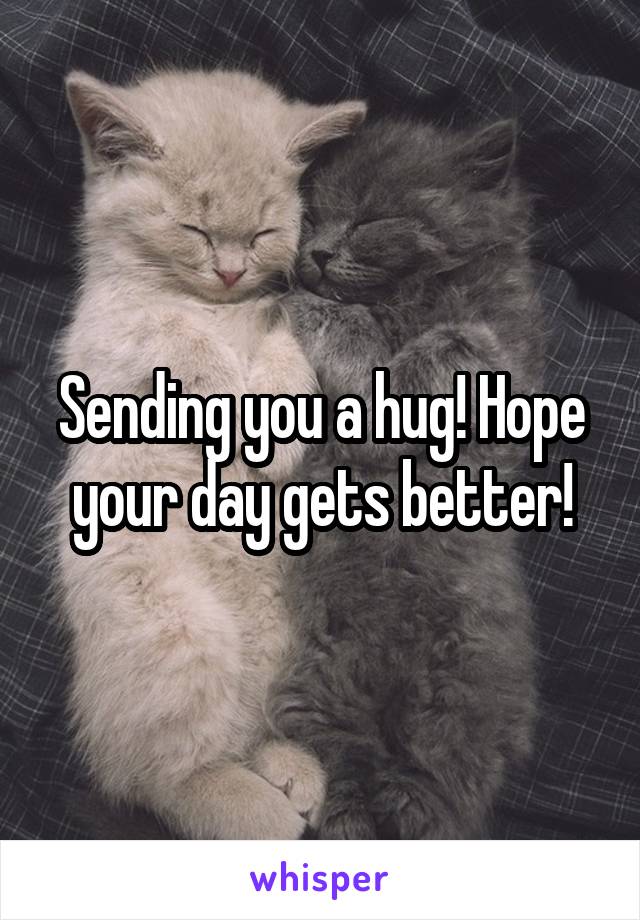 Sending you a hug! Hope your day gets better!