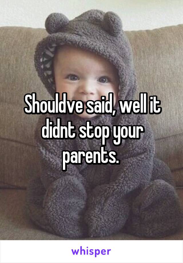 Shouldve said, well it didnt stop your parents. 