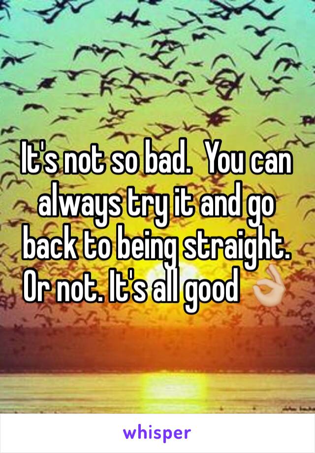 It's not so bad.  You can always try it and go back to being straight. Or not. It's all good 👌🏼