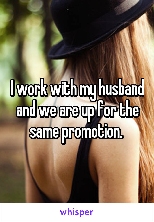 I work with my husband and we are up for the same promotion. 