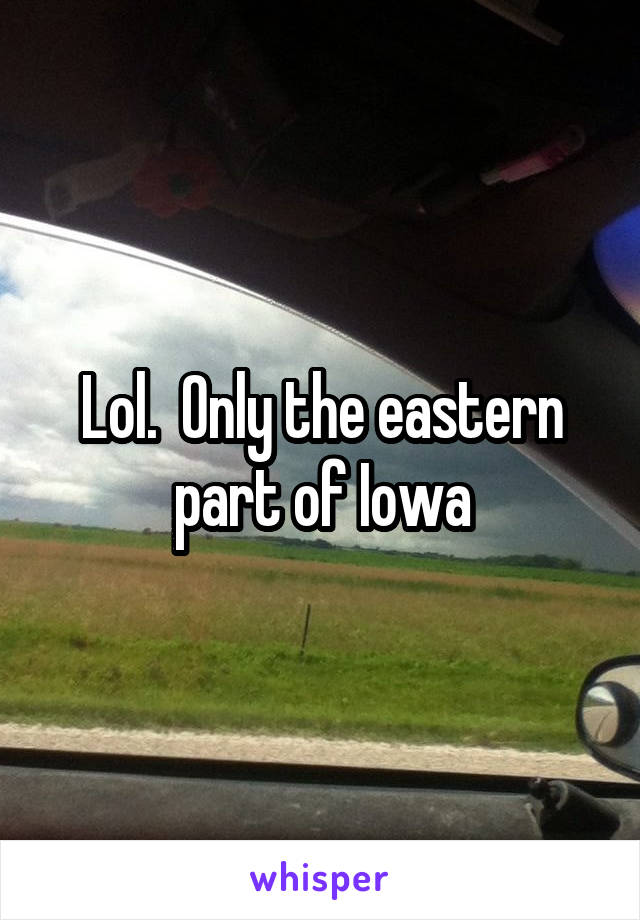 Lol.  Only the eastern part of Iowa