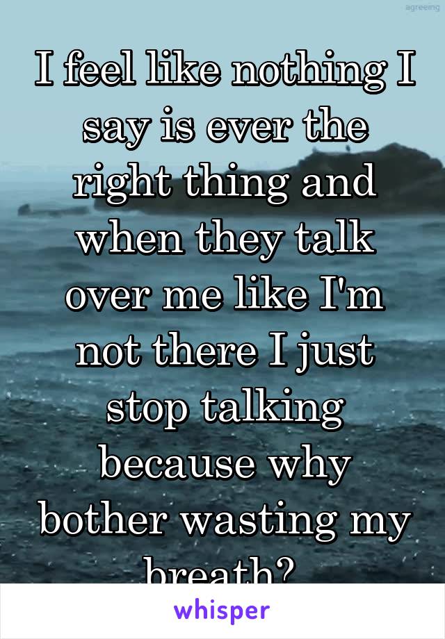 i-feel-like-nothing-i-say-is-ever-the-right-thing-and-when-they-talk