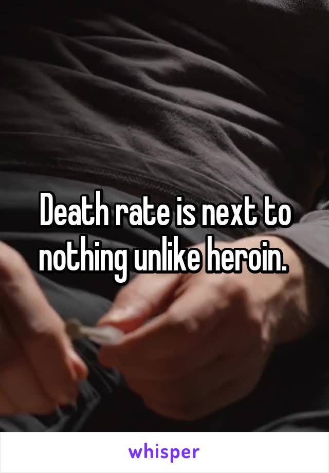 Death rate is next to nothing unlike heroin. 