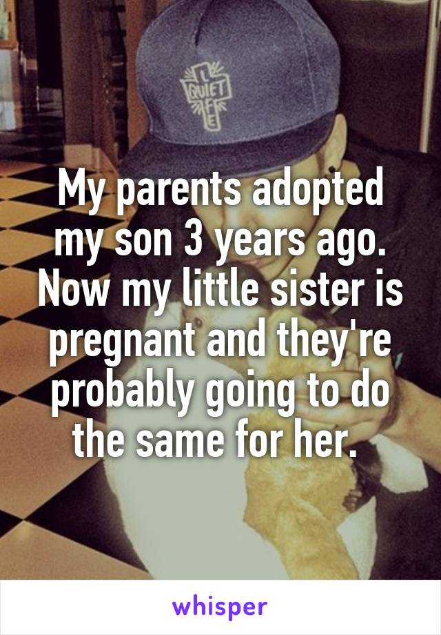 My parents adopted my son 3 years ago. Now my little sister is pregnant and they're probably going to do the same for her. 