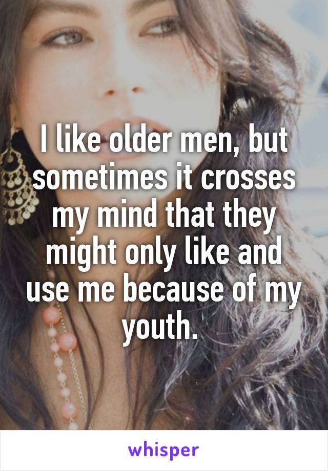 I like older men, but sometimes it crosses my mind that they might only like and use me because of my youth. 