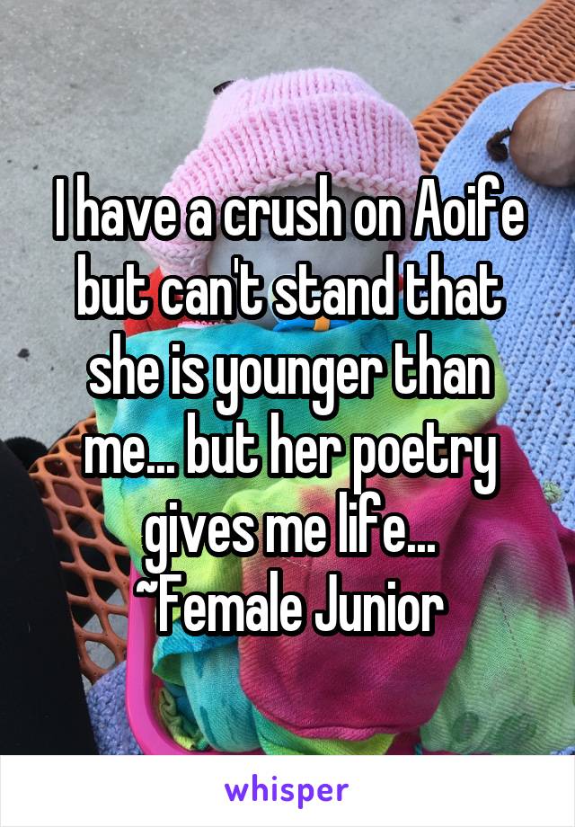 I have a crush on Aoife but can't stand that she is younger than me... but her poetry gives me life...
~Female Junior