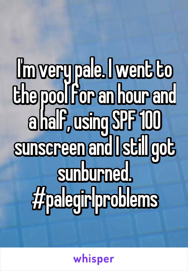 I'm very pale. I went to the pool for an hour and a half, using SPF 100 sunscreen and I still got sunburned. #palegirlproblems