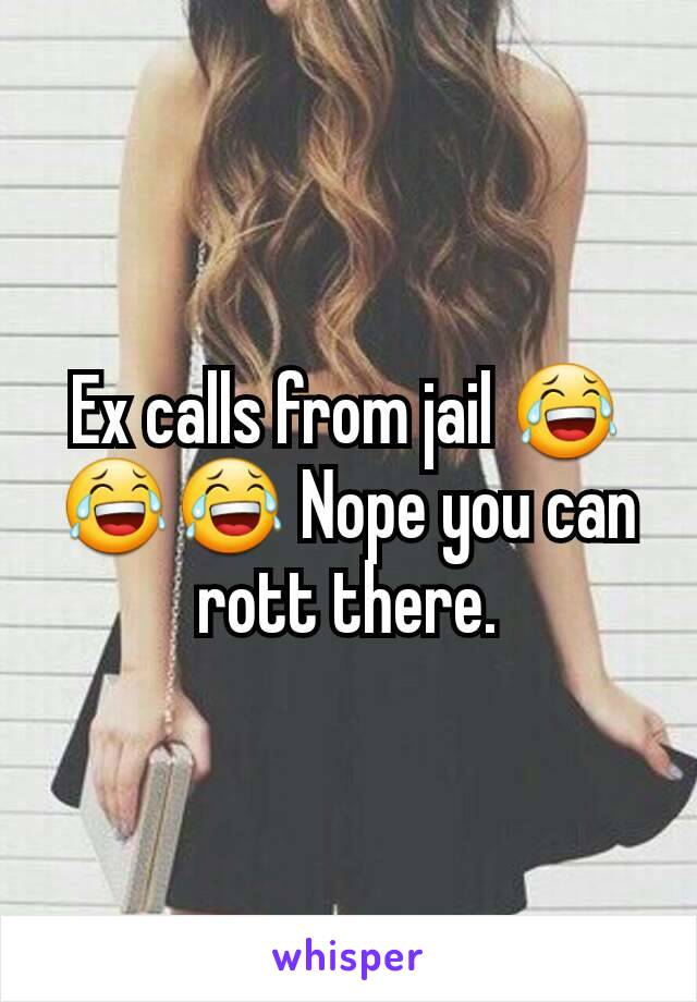Ex calls from jail 😂😂😂 Nope you can rott there.