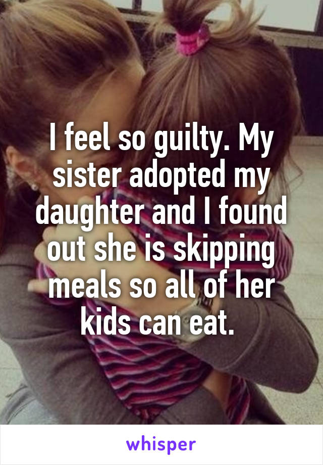 I feel so guilty. My sister adopted my daughter and I found out she is skipping meals so all of her kids can eat. 