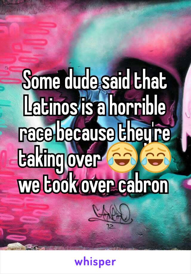 Some dude said that Latinos is a horrible race because they're taking over 😂😂 we took over cabron 
