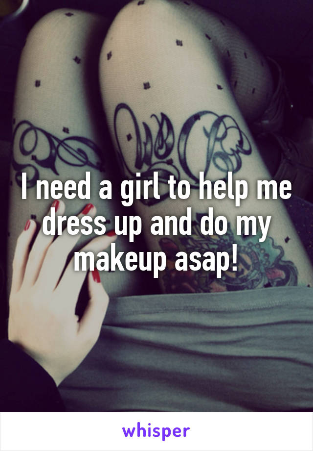 I need a girl to help me dress up and do my makeup asap!