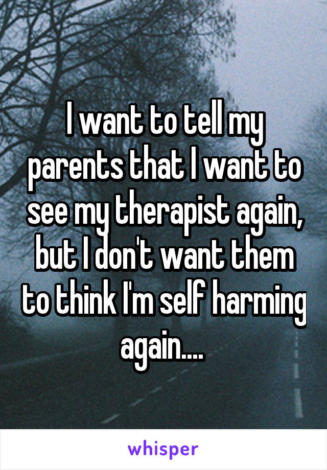 I want to tell my parents that I want to see my therapist again, but I don't want them to think I'm self harming again.... 