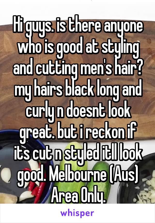 Hi guys. is there anyone who is good at styling and cutting men's hair? my hairs black long and curly n doesnt look great. but i reckon if its cut n styled itll look good. Melbourne (Aus) Area Only.