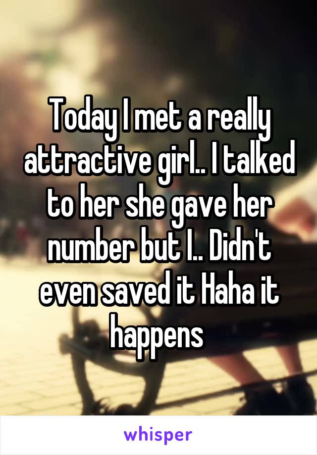 Today I met a really attractive girl.. I talked to her she gave her number but I.. Didn't even saved it Haha it happens 