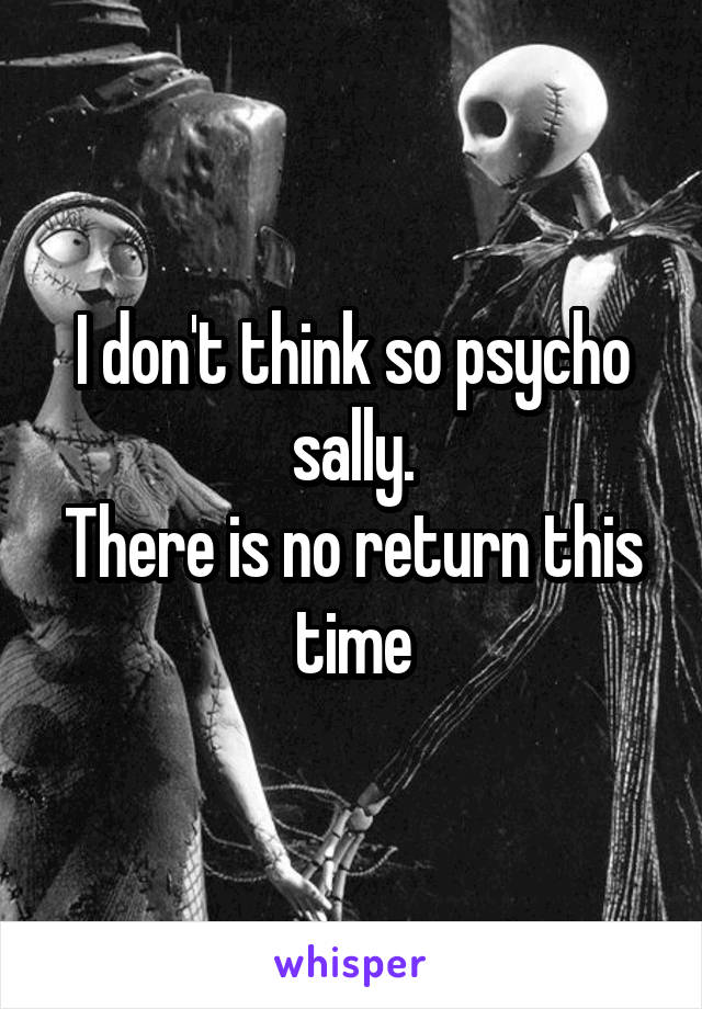 I don't think so psycho sally.
There is no return this time