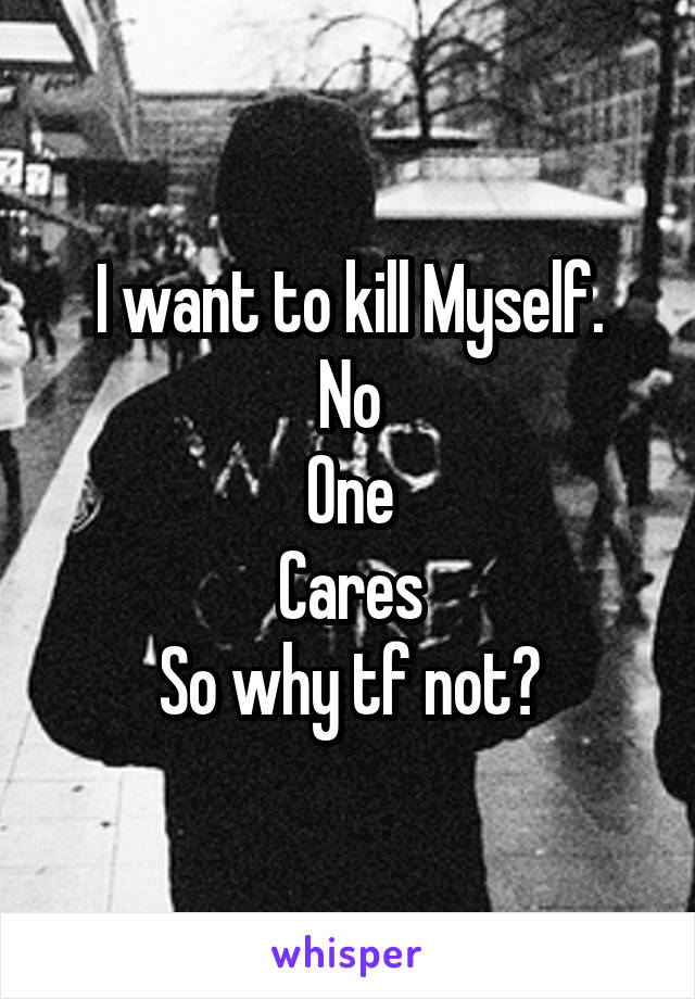 I want to kill Myself.
No
One
Cares
So why tf not?