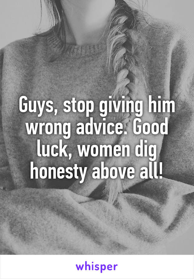 Guys, stop giving him wrong advice. Good luck, women dig honesty above all!