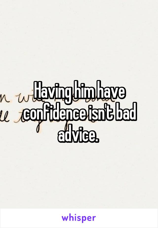 Having him have confidence isn't bad advice. 