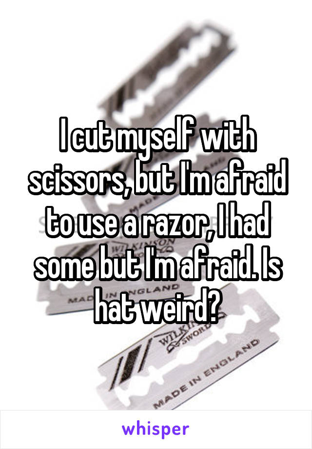 I cut myself with scissors, but I'm afraid to use a razor, I had some but I'm afraid. Is hat weird?