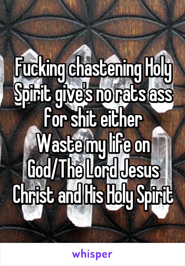 Fucking chastening Holy Spirit give's no rats ass for shit either
Waste my life on God/The Lord Jesus Christ and His Holy Spirit