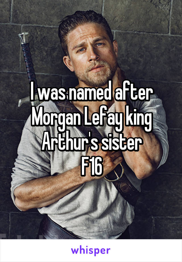 I was named after Morgan Lefay king Arthur's sister
F16