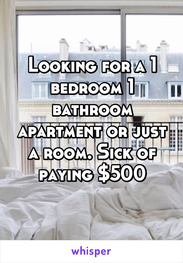 Looking for a 1 bedroom 1 bathroom apartment or just a room. Sick of paying $500
