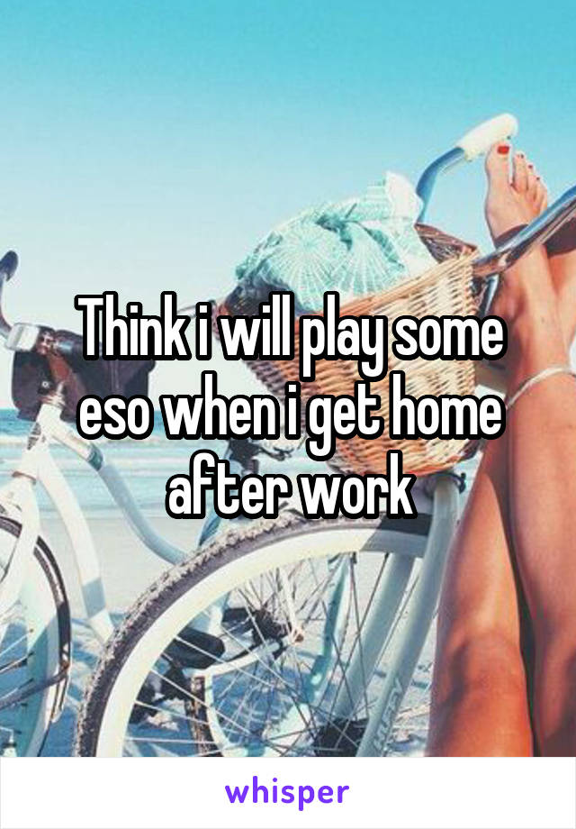 Think i will play some eso when i get home after work