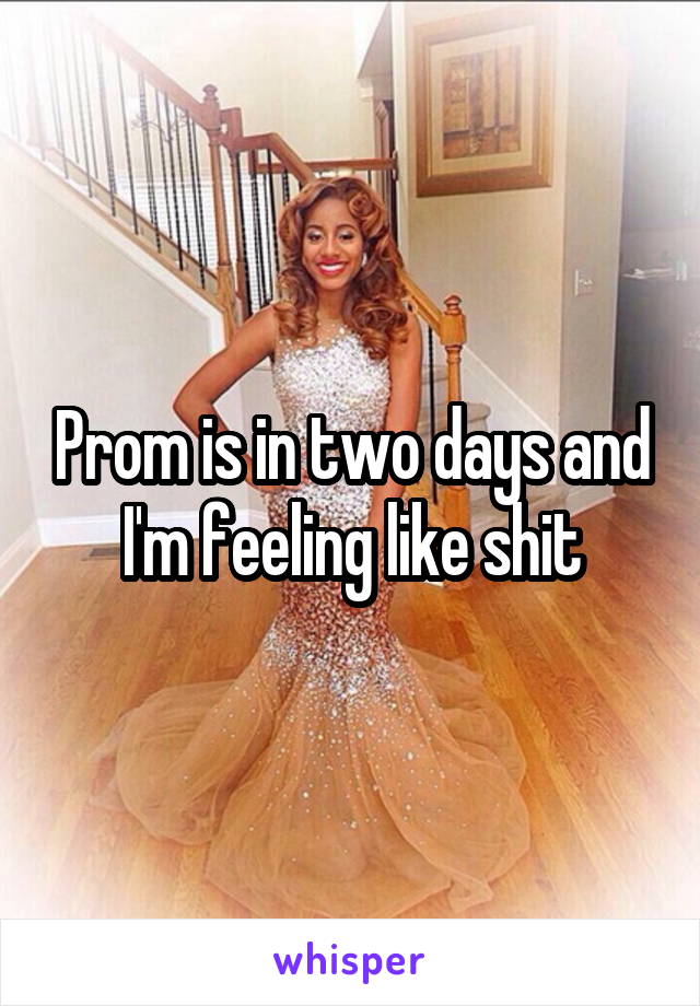 Prom is in two days and I'm feeling like shit