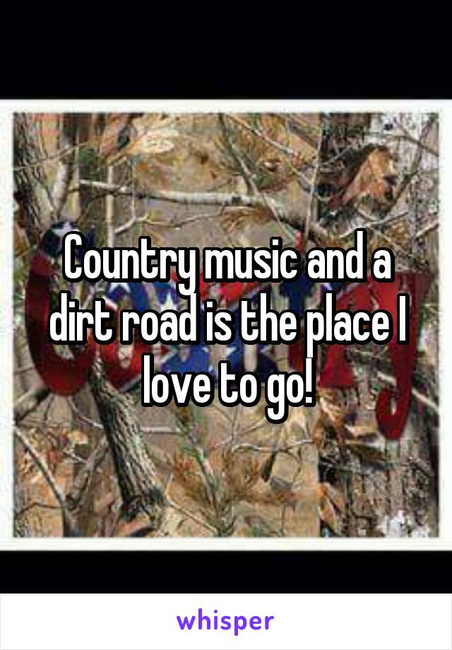 Country music and a dirt road is the place I love to go!