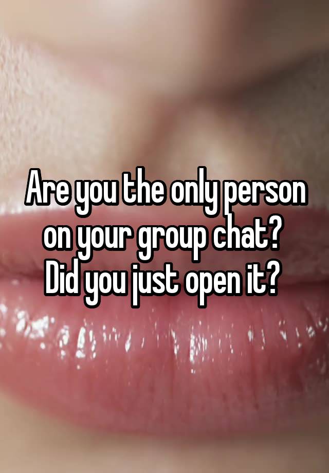 are-you-the-only-person-on-your-group-chat-did-you-just-open-it