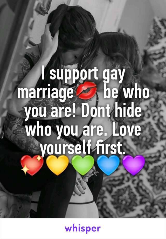 I support gay marriage💋 be who you are! Dont hide who you are. Love yourself first. 💖💛💚💙💜