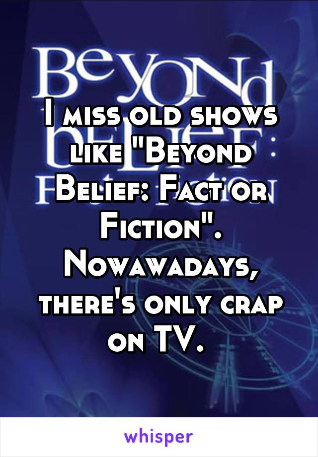 I miss old shows like "Beyond Belief: Fact or Fiction". Nowawadays, there's only crap on TV. 