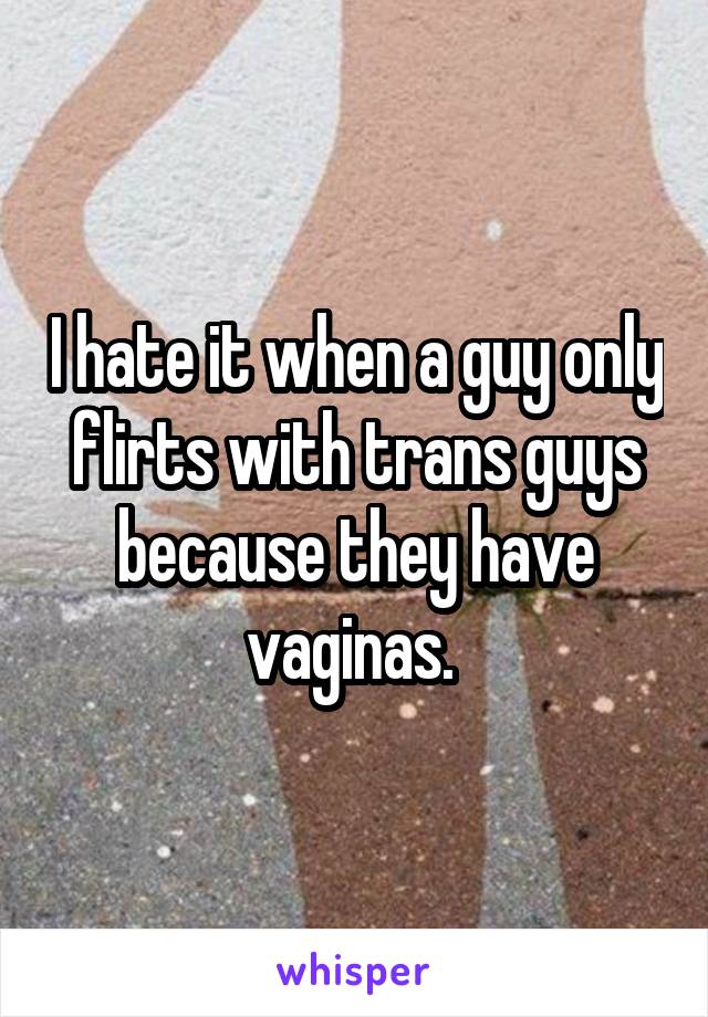 I hate it when a guy only flirts with trans guys because they have vaginas. 
