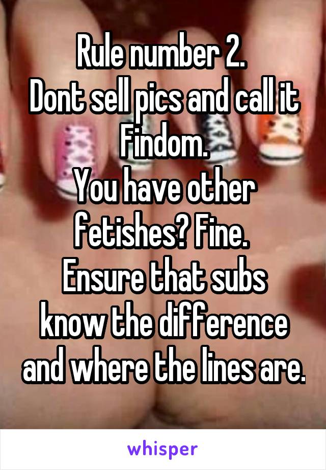 Rule number 2. 
Dont sell pics and call it Findom.
You have other fetishes? Fine. 
Ensure that subs know the difference and where the lines are. 
