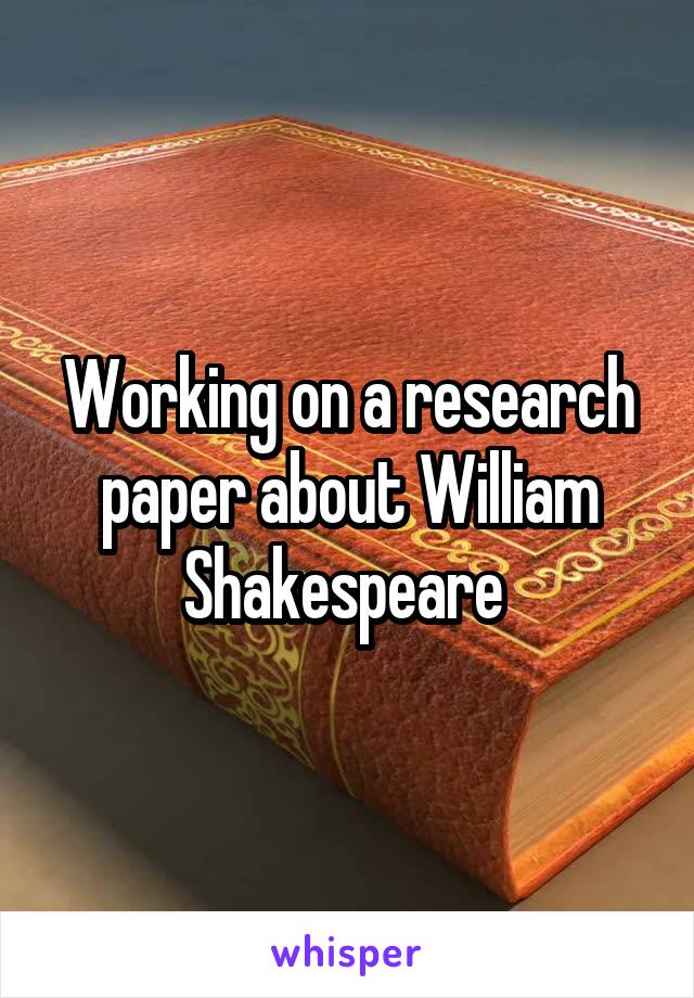 Working on a research paper about William Shakespeare 