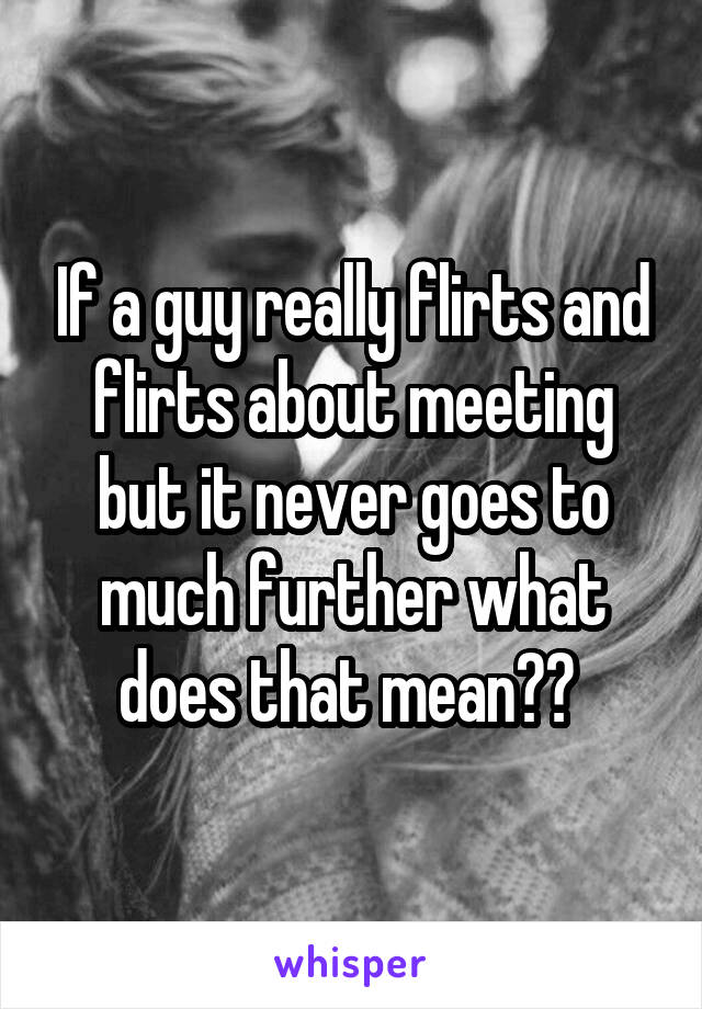 If a guy really flirts and flirts about meeting but it never goes to much further what does that mean?? 