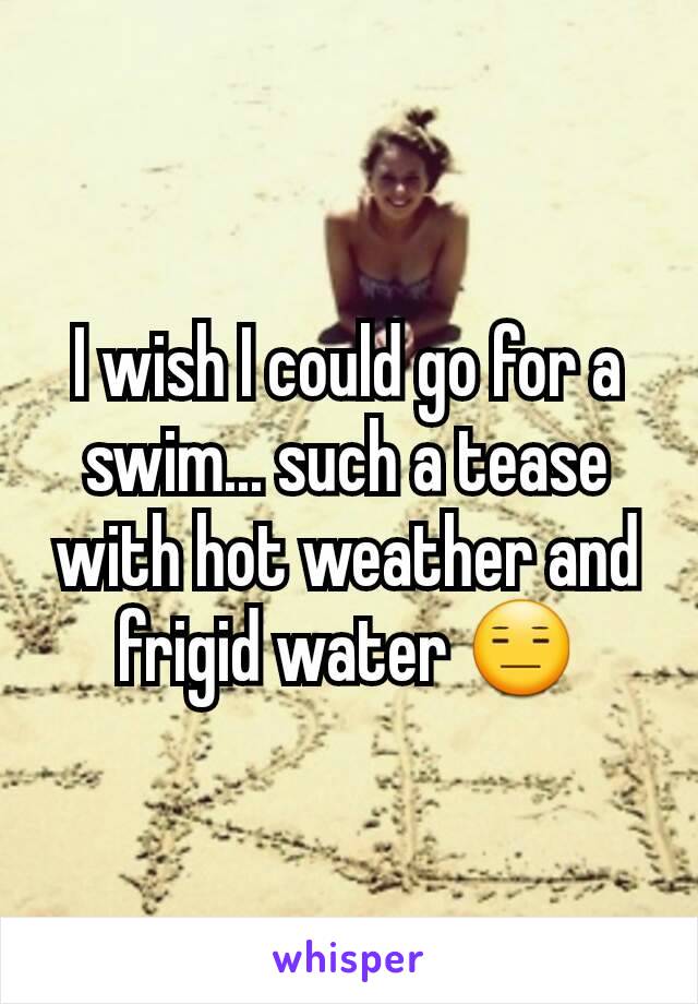 I wish I could go for a swim... such a tease with hot weather and frigid water 😑