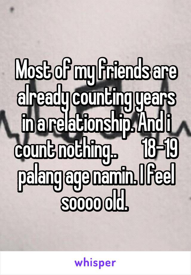 Most of my friends are already counting years in a relationship. And i count nothing..       18-19 palang age namin. I feel soooo old. 