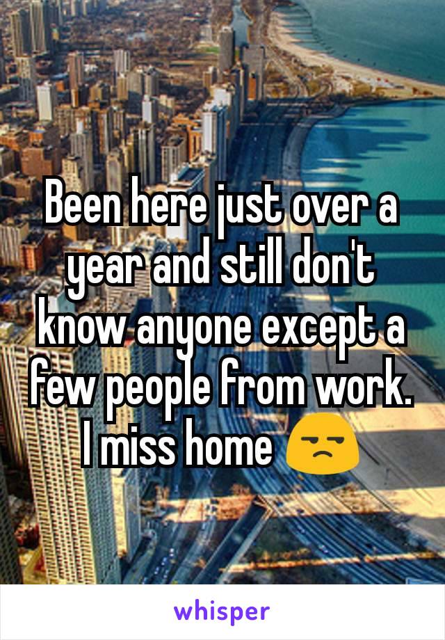 Been here just over a year and still don't know anyone except a few people from work. I miss home 😒