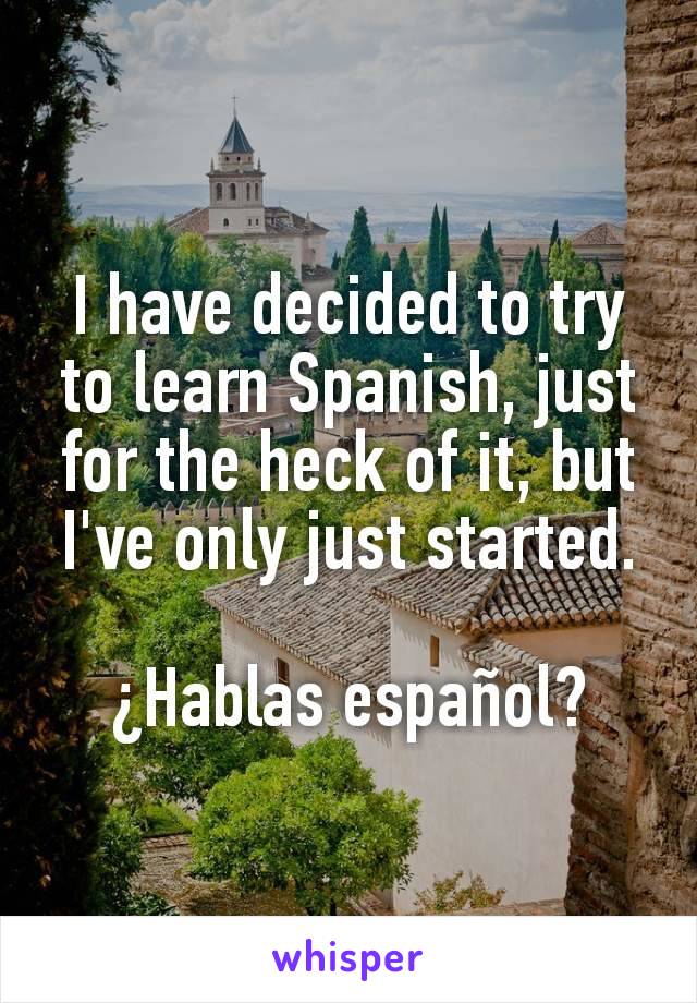 I have decided to try to learn Spanish, just for the heck of it, but I've only just started.

¿Hablas español?