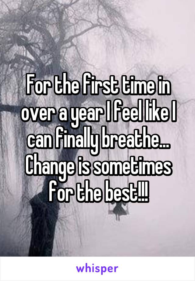 For the first time in over a year I feel like I can finally breathe...
Change is sometimes for the best!!!