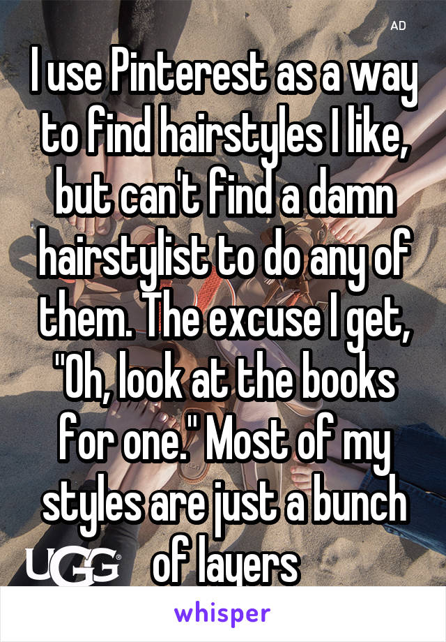 I use Pinterest as a way to find hairstyles I like, but can't find a damn hairstylist to do any of them. The excuse I get, "Oh, look at the books for one." Most of my styles are just a bunch of layers