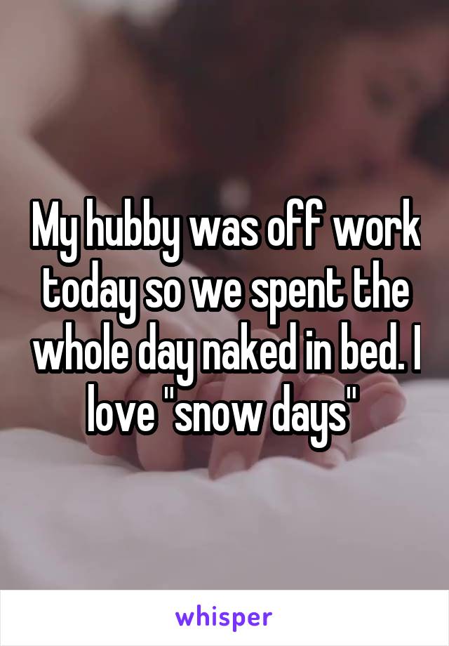 My hubby was off work today so we spent the whole day naked in bed. I love "snow days" 