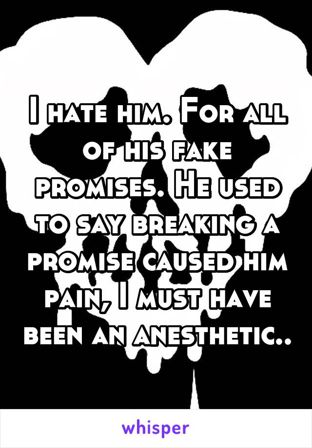 I hate him. For all of his fake promises. He used to say breaking a promise caused him pain, I must have been an anesthetic..